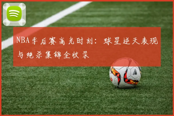 NBA季后赛高光时刻:球星逆天表现与绝杀集锦全收录