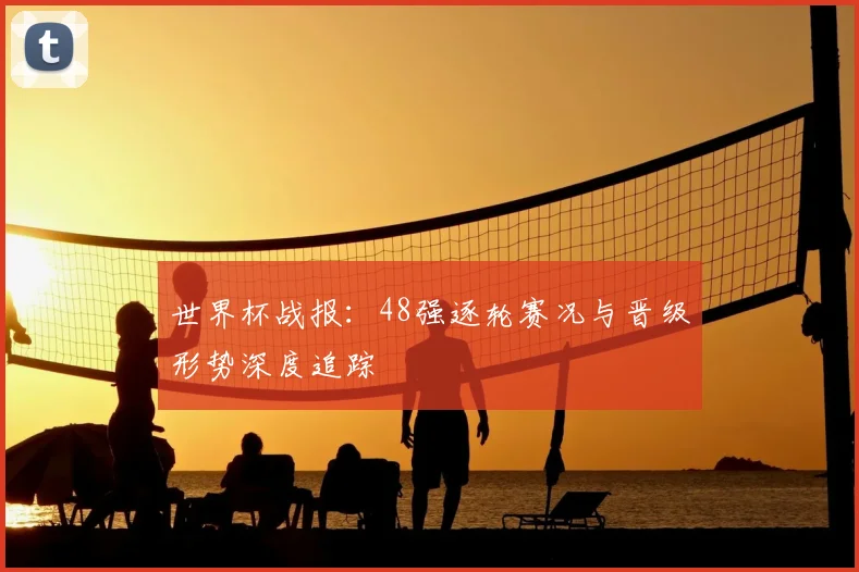 世界杯战报：48强逐轮赛况与晋级形势深度追踪