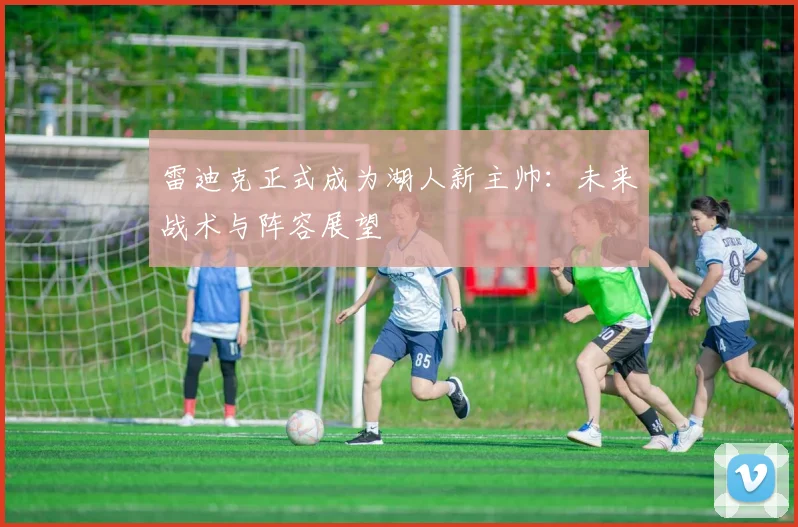 雷迪克正式成为湖人新主帅:未来战术与阵容展望