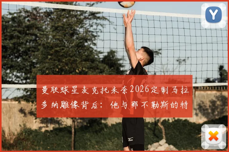 曼联球星麦克托米奈2026定制马拉多纳雕像背后：他与那不勒斯的特殊羁绊全解析，雕像细节首次披露