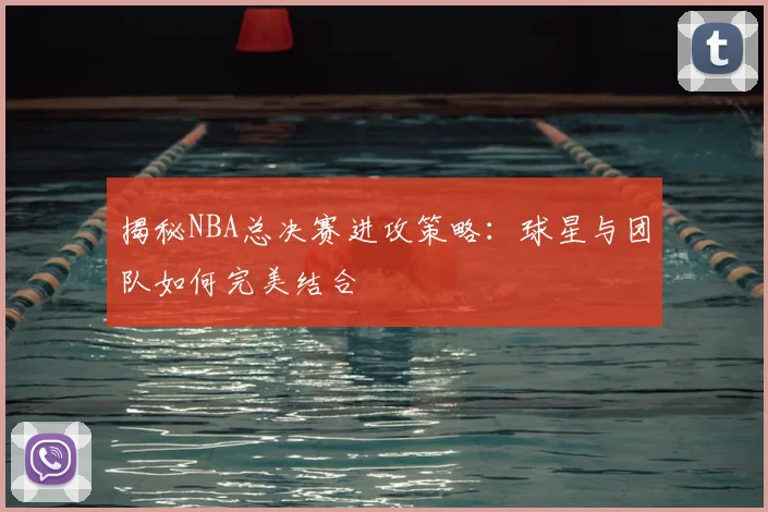 揭秘NBA总决赛进攻策略：球星与团队如何完美结合