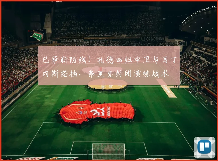 巴萨新防线！孔德回归中卫与马丁内斯搭档，弗里克封闭演练战术