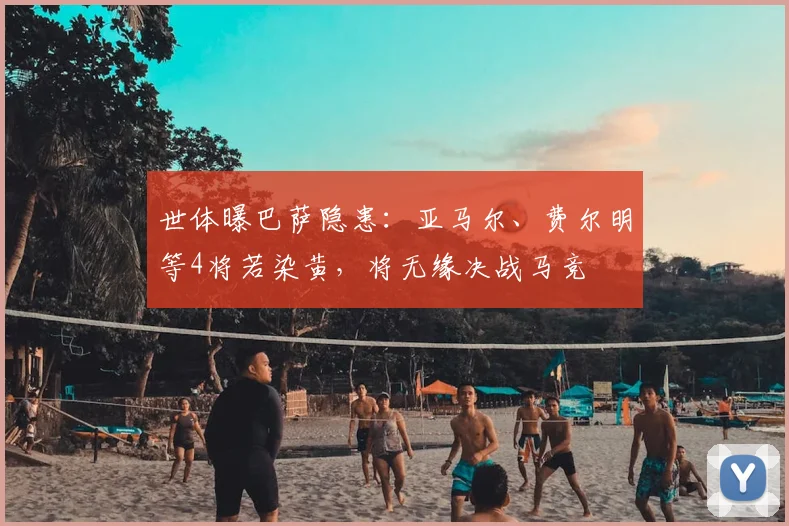 世体曝巴萨隐患：亚马尔、费尔明等4将若染黄，将无缘决战马竞