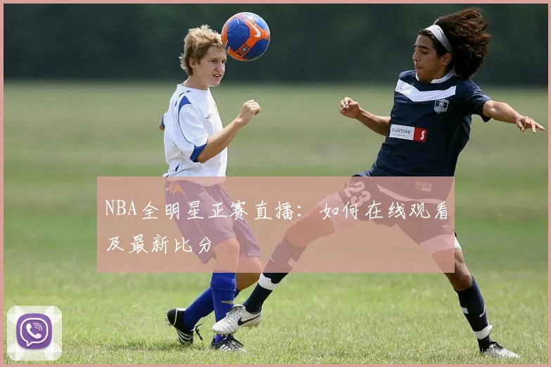NBA全明星正赛直播:如何在线观看及最新比分