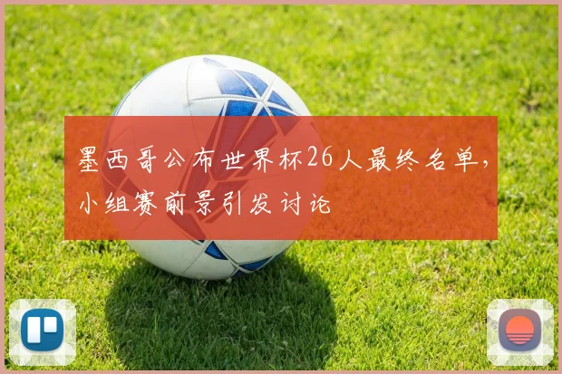 墨西哥公布世界杯26人最终名单,小组赛前景引发讨论