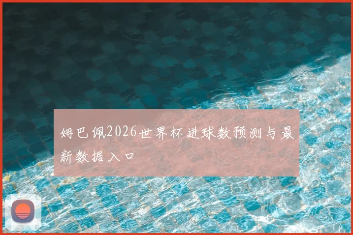 姆巴佩2026世界杯进球数预测与最新数据入口