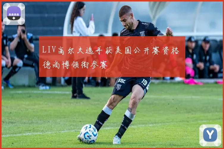 LIV高尔夫选手获美国公开赛资格 德尚博领衔参赛