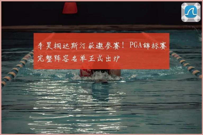 李昊桐达斯汀获邀参赛！PGA锦标赛完整阵容名单正式出炉