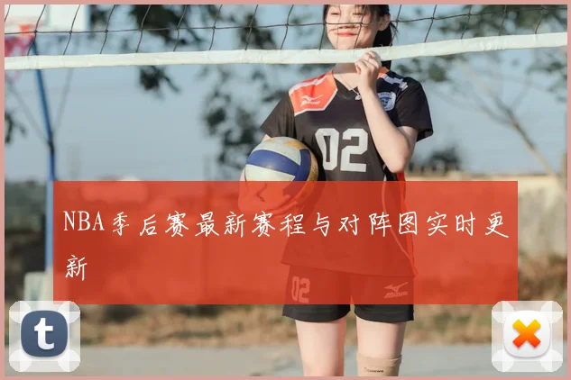 NBA季后赛最新赛程与对阵图实时更新