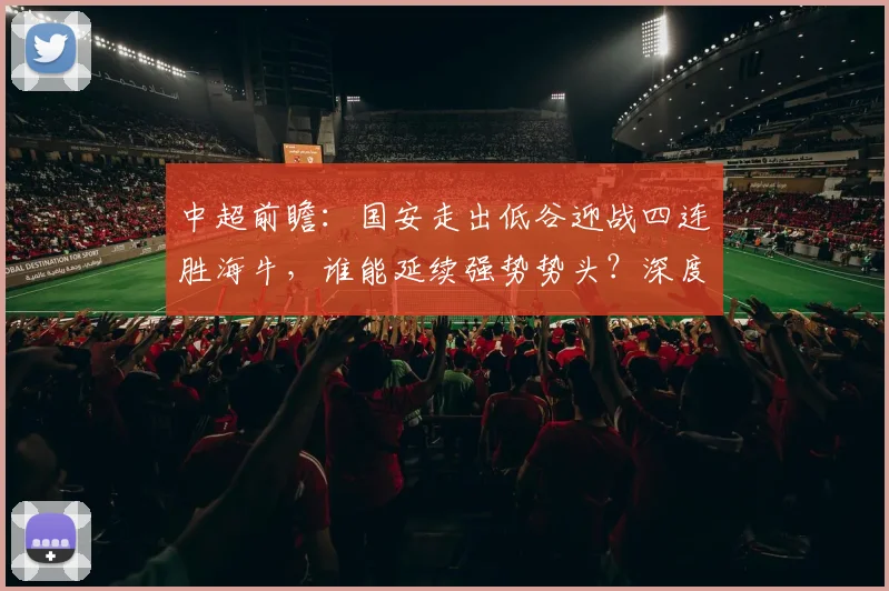 中超前瞻：国安走出低谷迎战四连胜海牛，谁能延续强势势头？深度解析两队关键看点