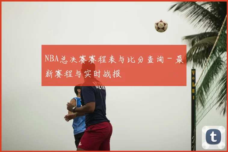 NBA总决赛赛程表与比分查询 - 最新赛程与实时战报