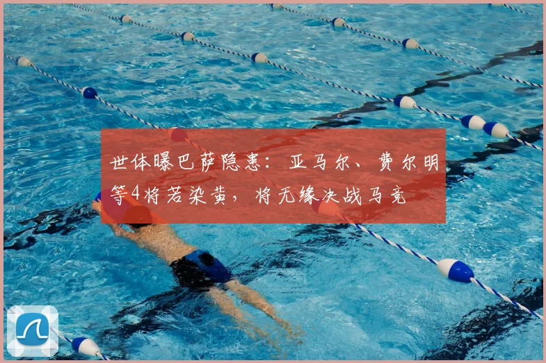 世体曝巴萨隐患：亚马尔、费尔明等4将若染黄，将无缘决战马竞