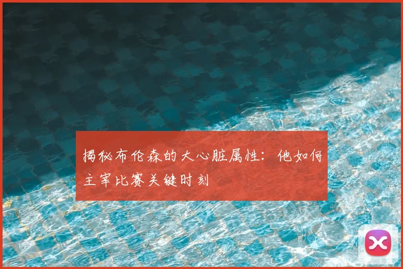 揭秘布伦森的大心脏属性：他如何主宰比赛关键时刻