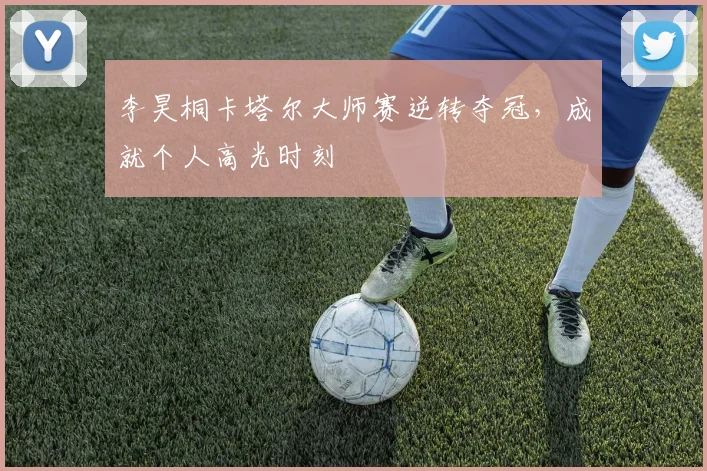 李昊桐卡塔尔大师赛逆转夺冠，成就个人高光时刻