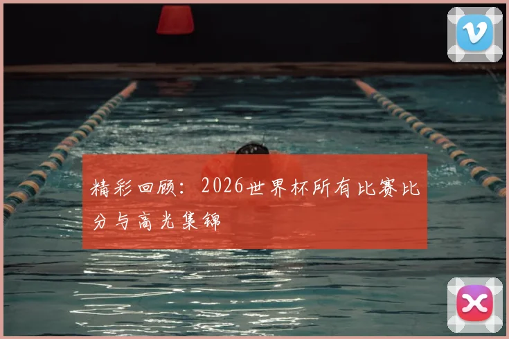 精彩回顾：2026世界杯所有比赛比分与高光集锦