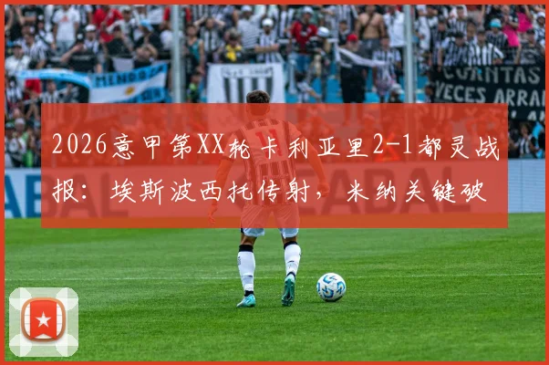 2026意甲第XX轮卡利亚里2-1都灵战报：埃斯波西托传射，米纳关键破门，视频集锦及全场数据深度解读