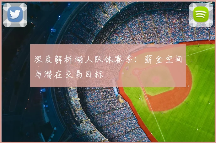 深度解析湖人队休赛季：薪金空间与潜在交易目标