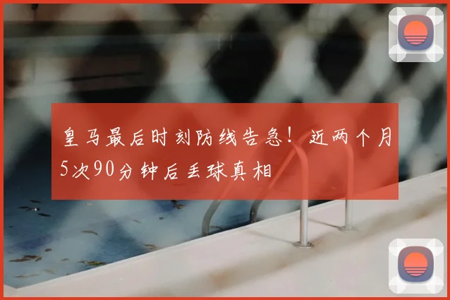 皇马最后时刻防线告急！近两个月5次90分钟后丢球真相