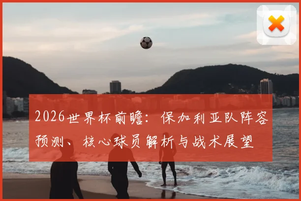 2026世界杯前瞻：保加利亚队阵容预测、核心球员解析与战术展望