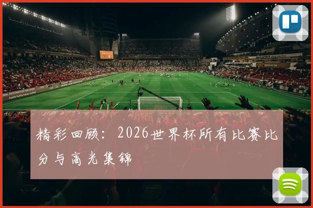 精彩回顾:2026世界杯所有比赛比分与高光集锦