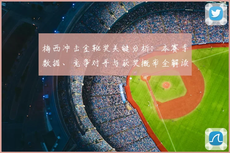 梅西冲击金靴奖关键分析：本赛季数据、竞争对手与获奖概率全解读