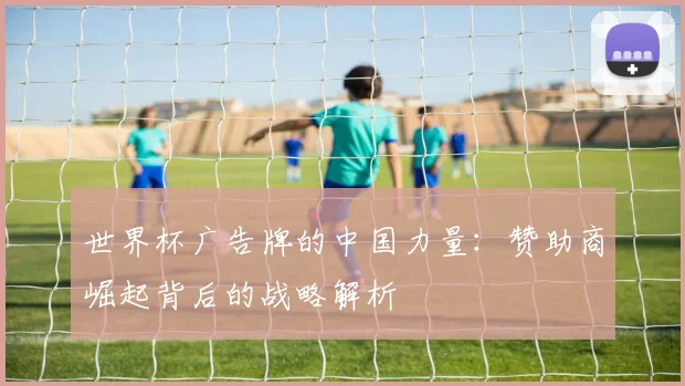 世界杯广告牌的中国力量：赞助商崛起背后的战略解析