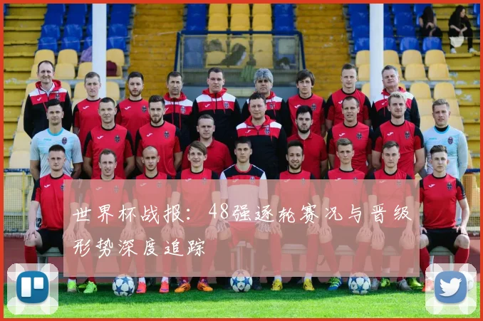 世界杯战报：48强逐轮赛况与晋级形势深度追踪