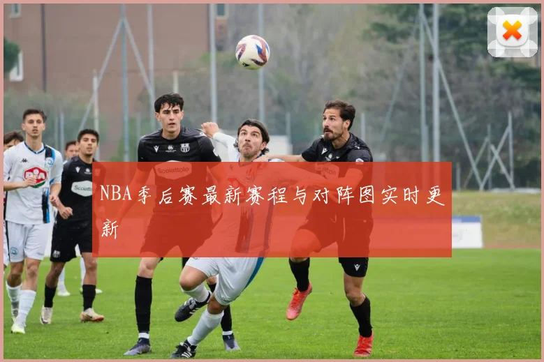 NBA季后赛最新赛程与对阵图实时更新
