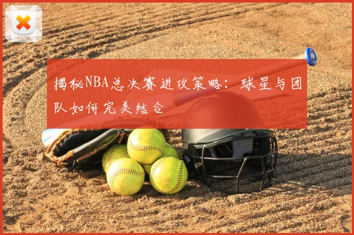 揭秘NBA总决赛进攻策略:球星与团队如何完美结合