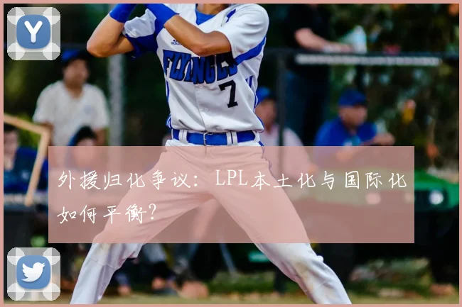 外援归化争议:LPL本土化与国际化如何平衡?
