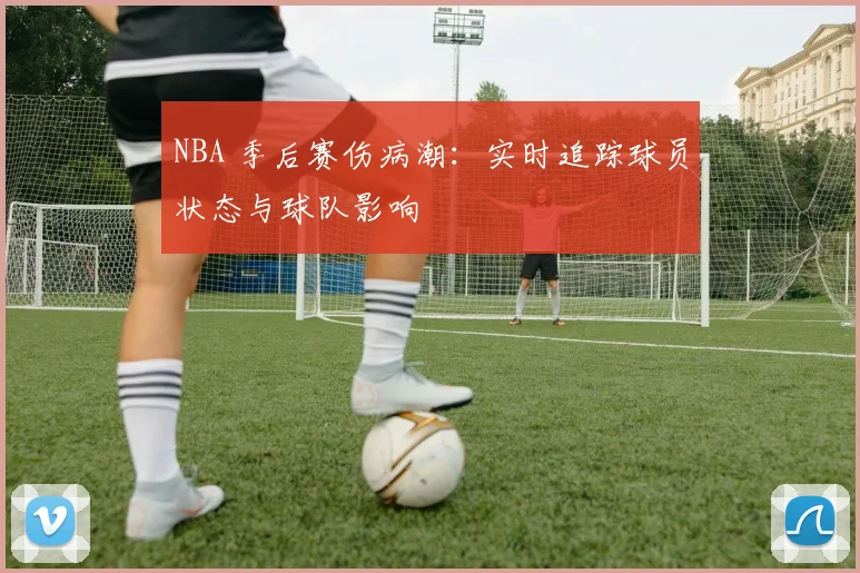 NBA 季后赛伤病潮：实时追踪球员状态与球队影响