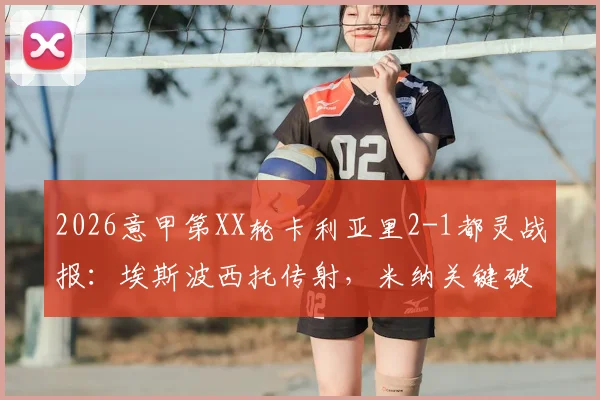 2026意甲第XX轮卡利亚里2-1都灵战报：埃斯波西托传射，米纳关键破门，视频集锦及全场数据深度解读