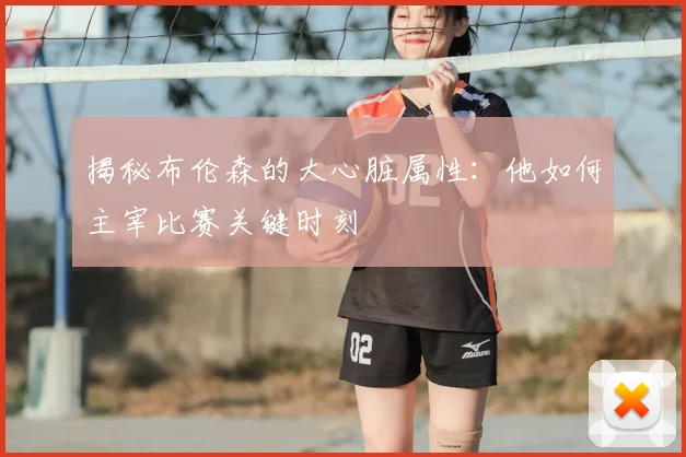 揭秘布伦森的大心脏属性：他如何主宰比赛关键时刻