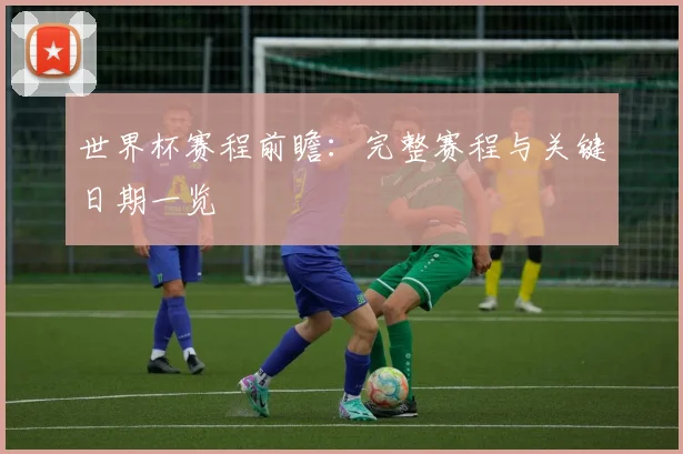 世界杯赛程前瞻:完整赛程与关键日期一览