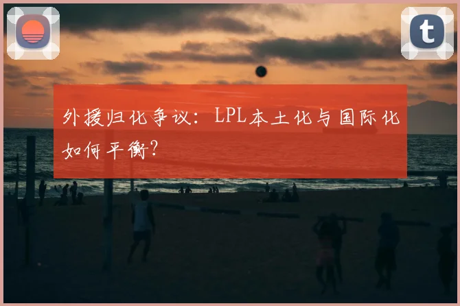 外援归化争议：LPL本土化与国际化如何平衡？